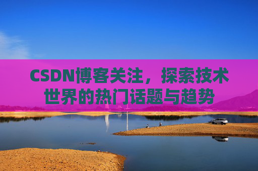 CSDN博客关注，探索技术世界的热门话题与趋势