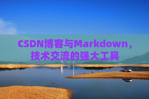 CSDN博客与Markdown，技术交流的强大工具