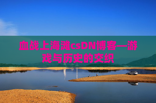 血战上海滩csDN博客—游戏与历史的交织