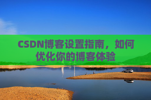 CSDN博客设置指南,如何优化你的博客体验